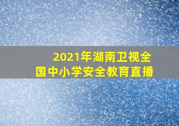 2021年湖南卫视全国中小学安全教育直播