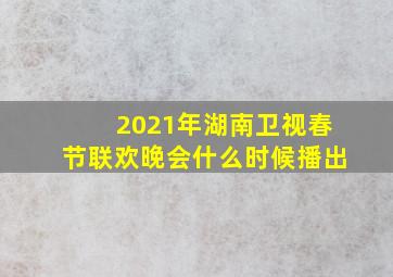 2021年湖南卫视春节联欢晚会什么时候播出