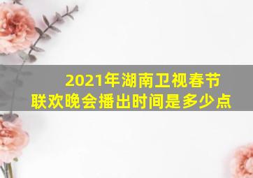 2021年湖南卫视春节联欢晚会播出时间是多少点