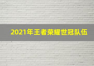 2021年王者荣耀世冠队伍