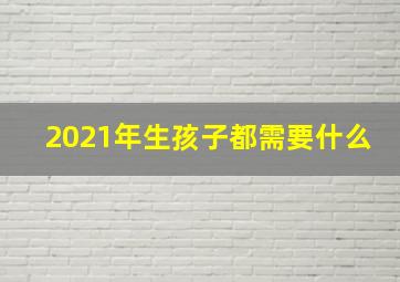 2021年生孩子都需要什么