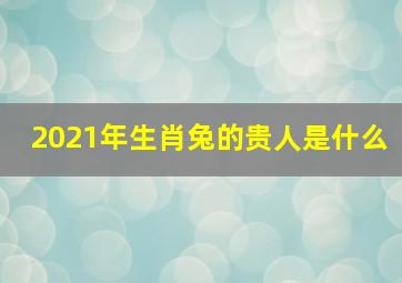 2021年生肖兔的贵人是什么