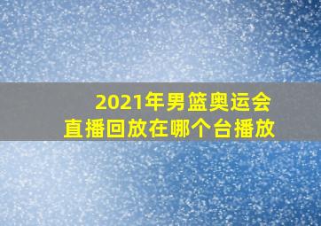 2021年男篮奥运会直播回放在哪个台播放