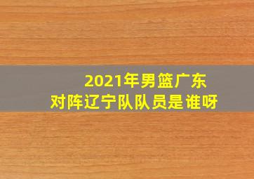 2021年男篮广东对阵辽宁队队员是谁呀