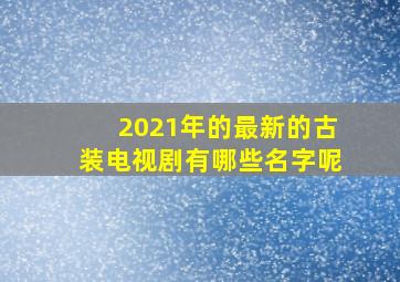 2021年的最新的古装电视剧有哪些名字呢