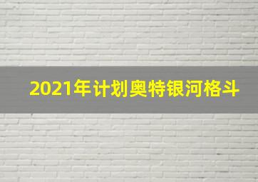 2021年计划奥特银河格斗