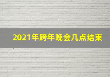 2021年跨年晚会几点结束