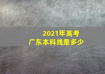 2021年高考广东本科线是多少