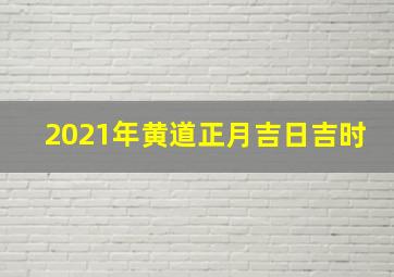 2021年黄道正月吉日吉时