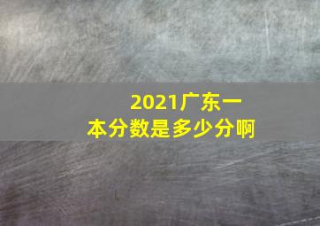 2021广东一本分数是多少分啊