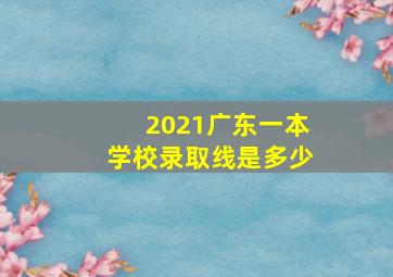 2021广东一本学校录取线是多少