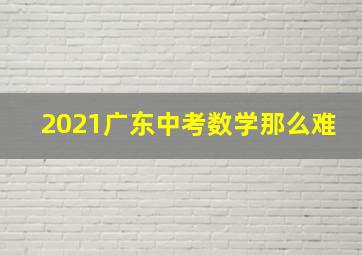 2021广东中考数学那么难