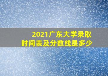 2021广东大学录取时间表及分数线是多少