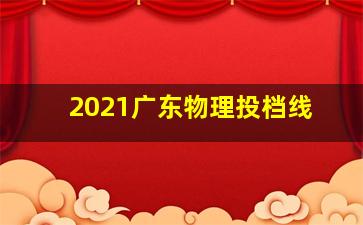 2021广东物理投档线