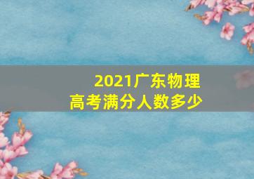 2021广东物理高考满分人数多少