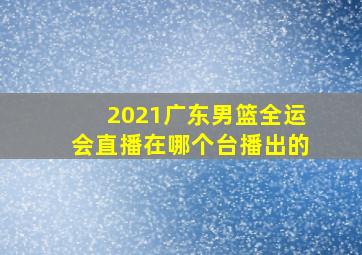 2021广东男篮全运会直播在哪个台播出的