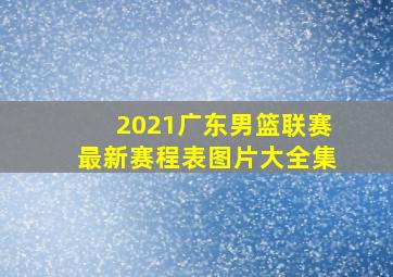 2021广东男篮联赛最新赛程表图片大全集