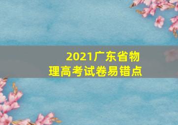 2021广东省物理高考试卷易错点