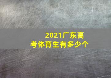 2021广东高考体育生有多少个