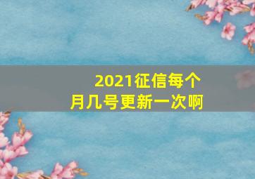 2021征信每个月几号更新一次啊