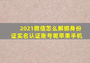 2021微信怎么解绑身份证实名认证账号呢苹果手机