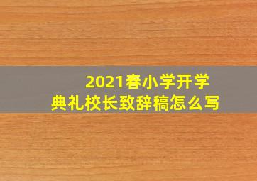 2021春小学开学典礼校长致辞稿怎么写