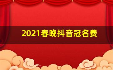 2021春晚抖音冠名费