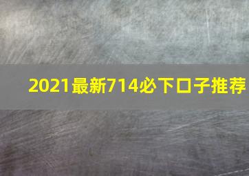 2021最新714必下口子推荐