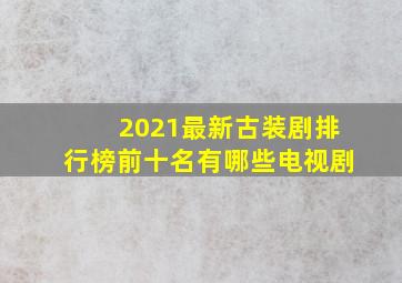 2021最新古装剧排行榜前十名有哪些电视剧