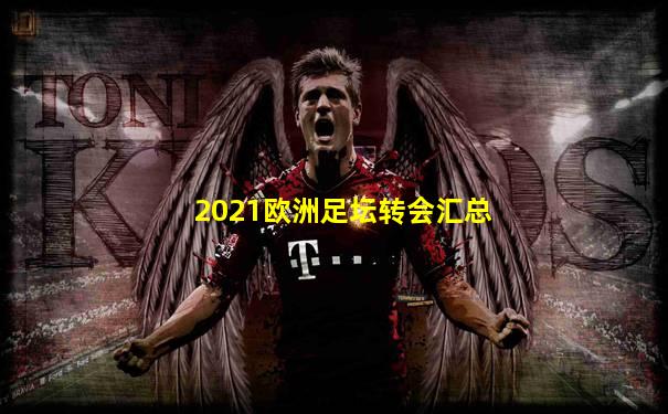 2021欧洲足坛转会汇总