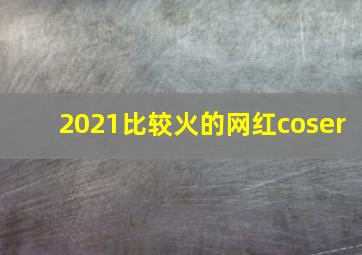 2021比较火的网红coser