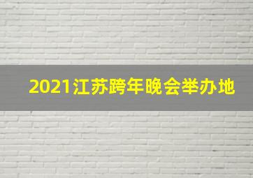 2021江苏跨年晚会举办地