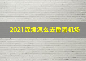 2021深圳怎么去香港机场