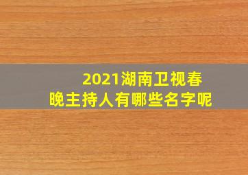 2021湖南卫视春晚主持人有哪些名字呢