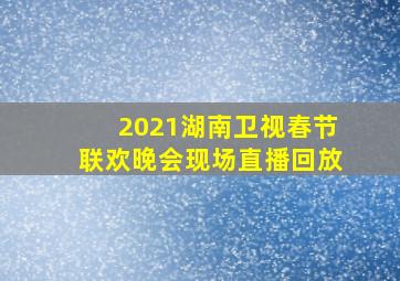 2021湖南卫视春节联欢晚会现场直播回放