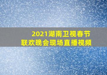 2021湖南卫视春节联欢晚会现场直播视频