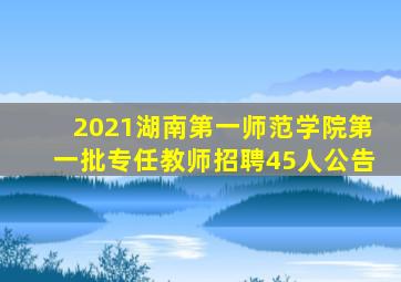 2021湖南第一师范学院第一批专任教师招聘45人公告