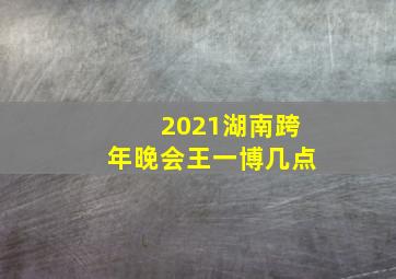 2021湖南跨年晚会王一博几点