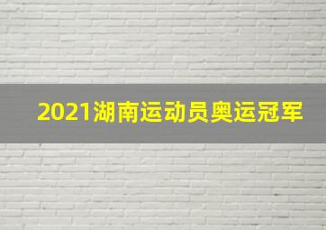 2021湖南运动员奥运冠军