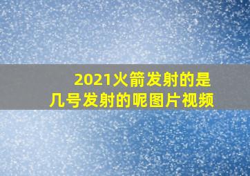 2021火箭发射的是几号发射的呢图片视频