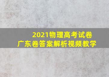 2021物理高考试卷广东卷答案解析视频教学