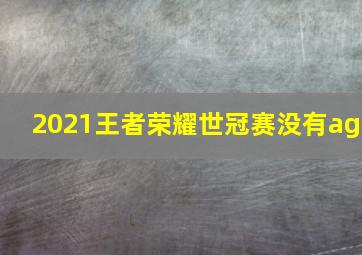 2021王者荣耀世冠赛没有ag