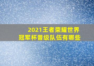 2021王者荣耀世界冠军杯晋级队伍有哪些