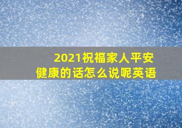 2021祝福家人平安健康的话怎么说呢英语