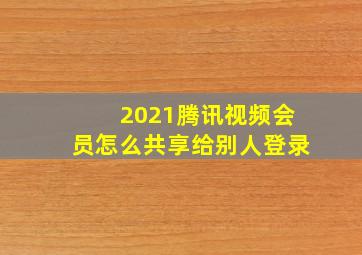 2021腾讯视频会员怎么共享给别人登录