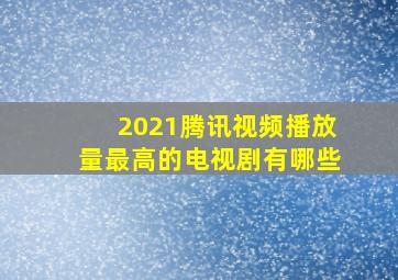 2021腾讯视频播放量最高的电视剧有哪些