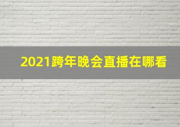 2021跨年晚会直播在哪看