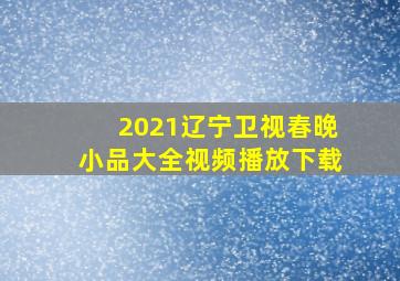 2021辽宁卫视春晚小品大全视频播放下载