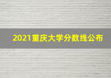 2021重庆大学分数线公布