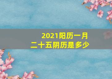 2021阳历一月二十五阴历是多少